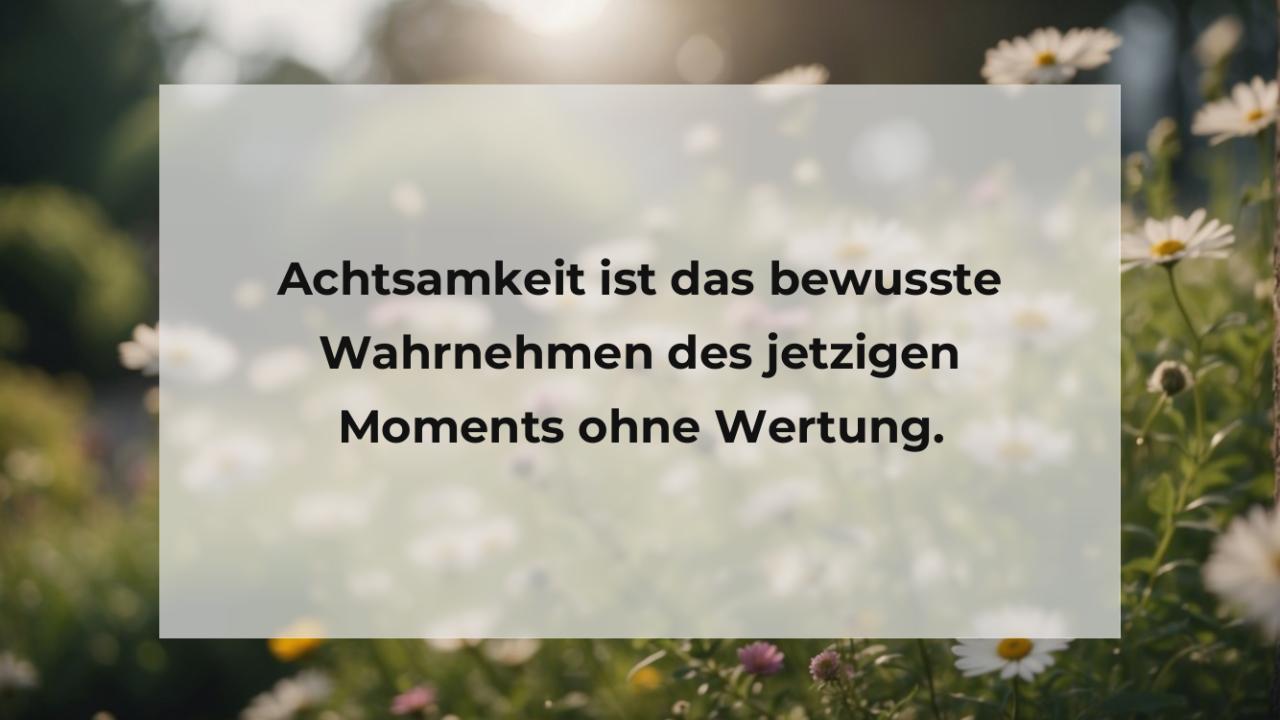 Achtsamkeit ist das bewusste Wahrnehmen des jetzigen Moments ohne Wertung.