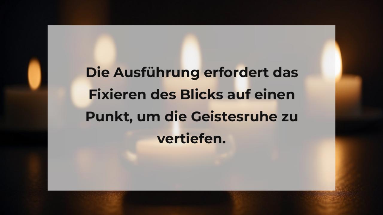 Die Ausführung erfordert das Fixieren des Blicks auf einen Punkt, um die Geistesruhe zu vertiefen.