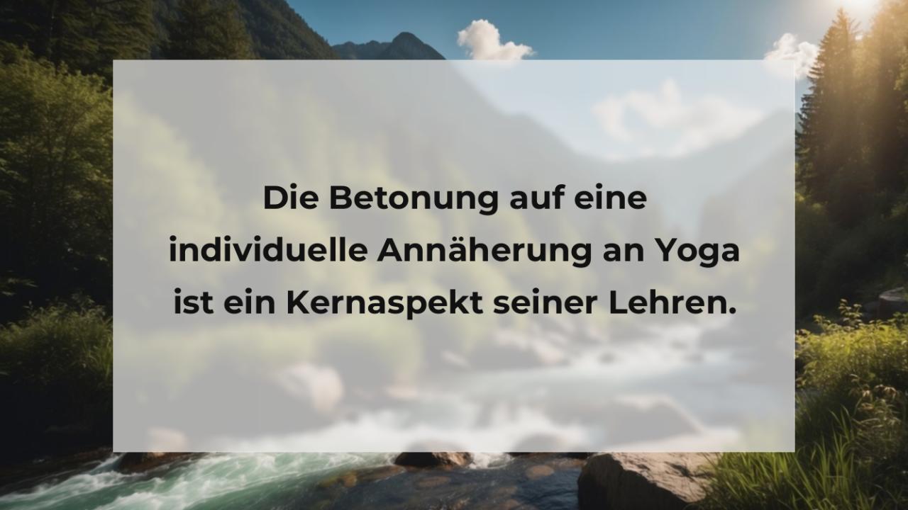 Die Betonung auf eine individuelle Annäherung an Yoga ist ein Kernaspekt seiner Lehren.