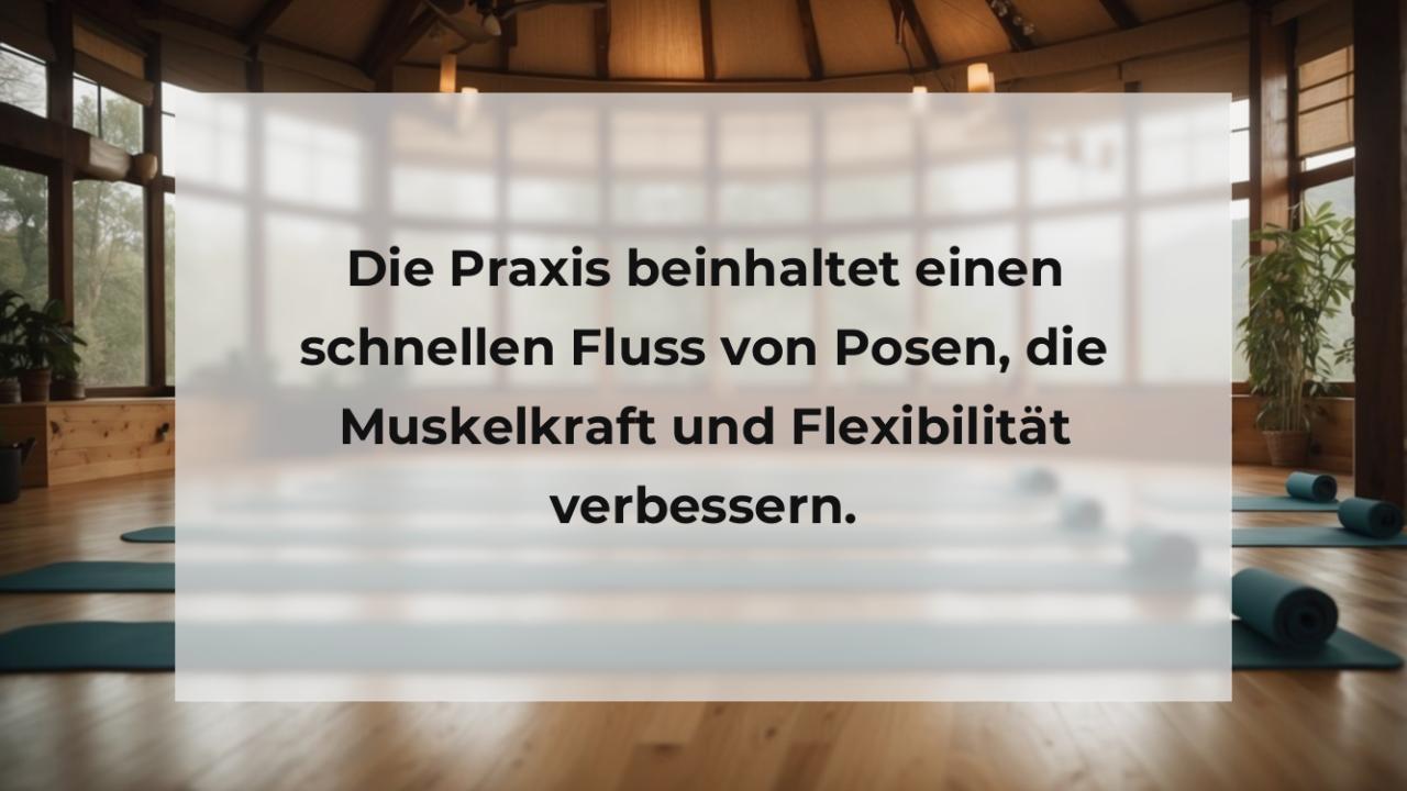 Die Praxis beinhaltet einen schnellen Fluss von Posen, die Muskelkraft und Flexibilität verbessern.