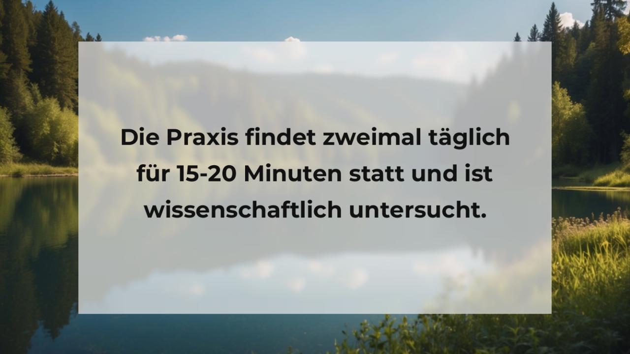 Die Praxis findet zweimal täglich für 15-20 Minuten statt und ist wissenschaftlich untersucht.