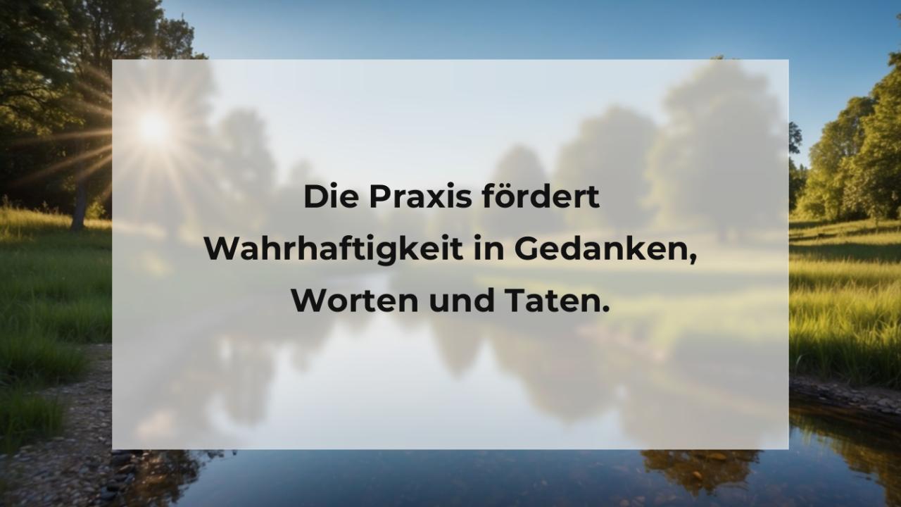 Die Praxis fördert Wahrhaftigkeit in Gedanken, Worten und Taten.