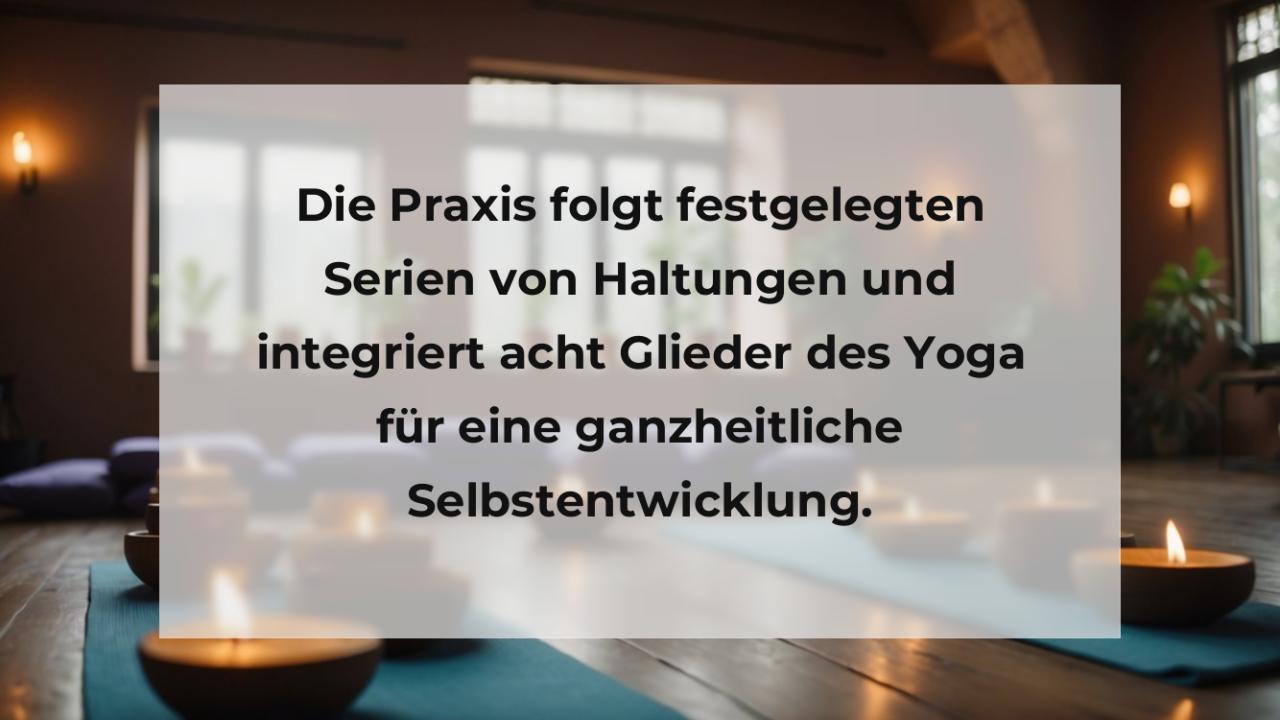 Die Praxis folgt festgelegten Serien von Haltungen und integriert acht Glieder des Yoga für eine ganzheitliche Selbstentwicklung.