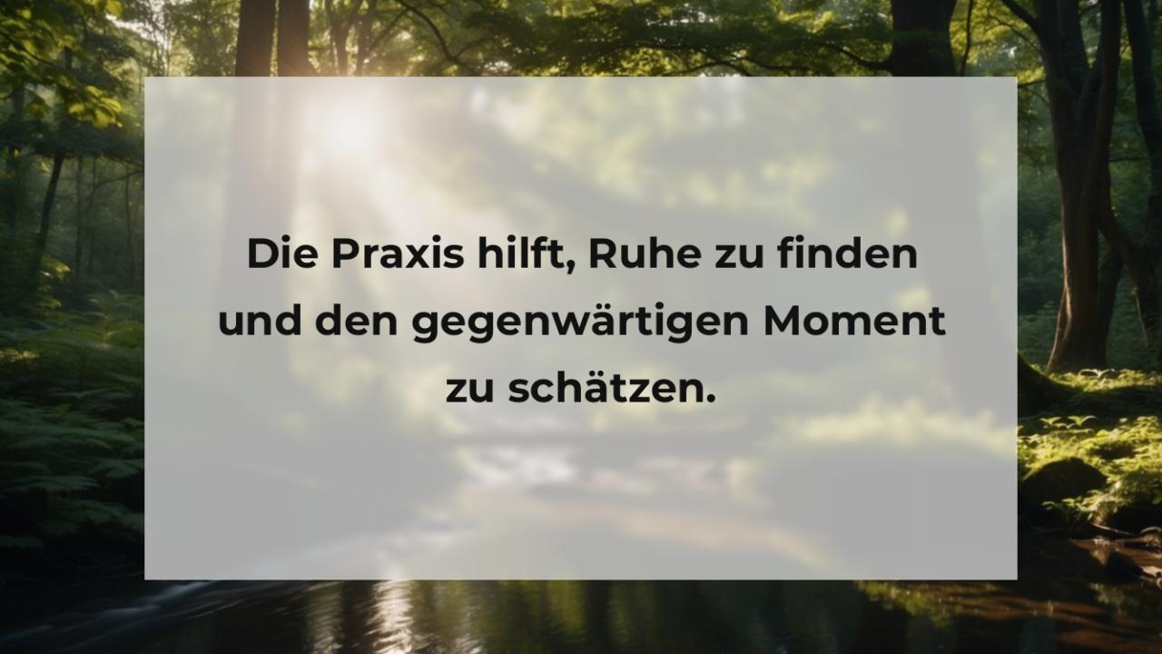 Die Praxis hilft, Ruhe zu finden und den gegenwärtigen Moment zu schätzen.