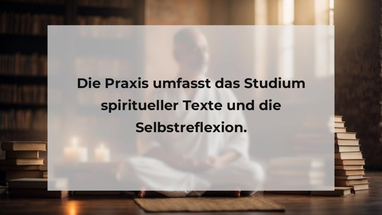 Die Praxis umfasst das Studium spiritueller Texte und die Selbstreflexion.