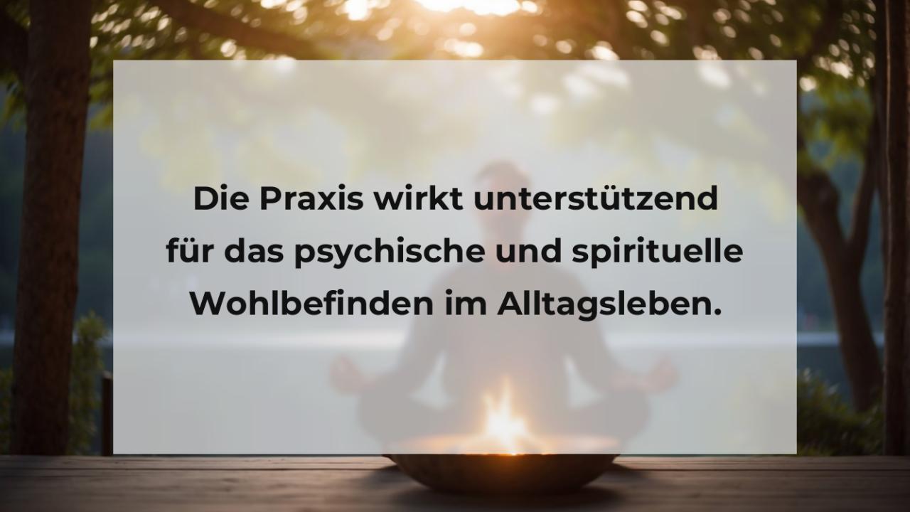 Die Praxis wirkt unterstützend für das psychische und spirituelle Wohlbefinden im Alltagsleben.