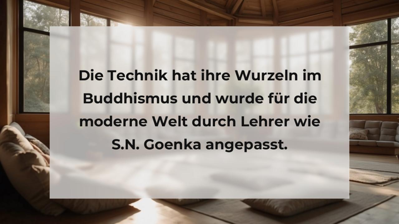 Die Technik hat ihre Wurzeln im Buddhismus und wurde für die moderne Welt durch Lehrer wie S.N. Goenka angepasst.