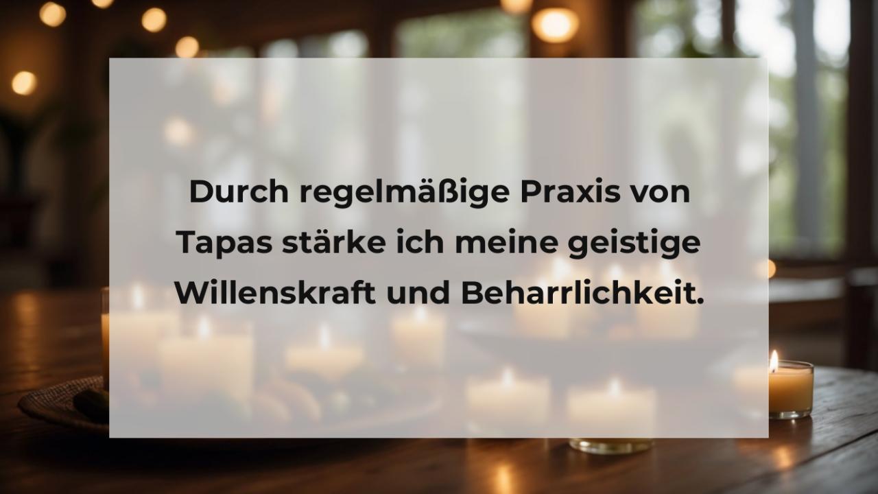 Durch regelmäßige Praxis von Tapas stärke ich meine geistige Willenskraft und Beharrlichkeit.