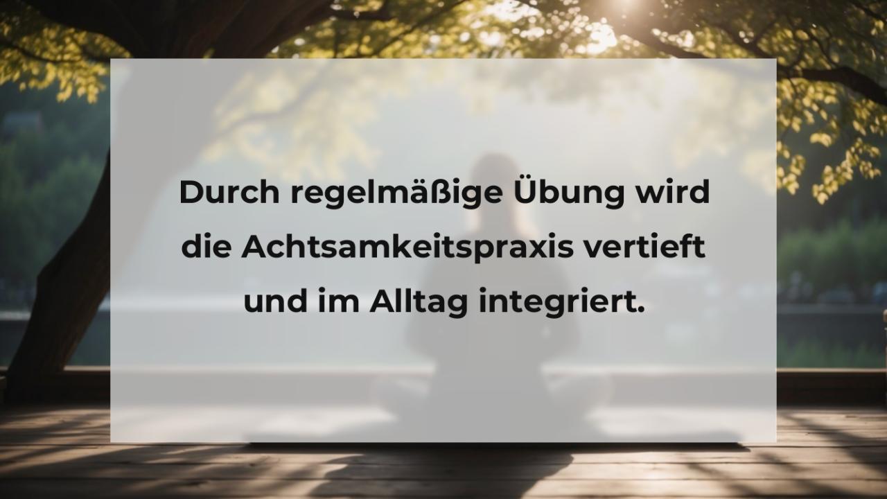 Durch regelmäßige Übung wird die Achtsamkeitspraxis vertieft und im Alltag integriert.