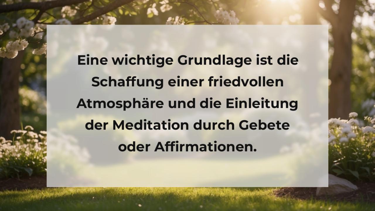 Eine wichtige Grundlage ist die Schaffung einer friedvollen Atmosphäre und die Einleitung der Meditation durch Gebete oder Affirmationen.