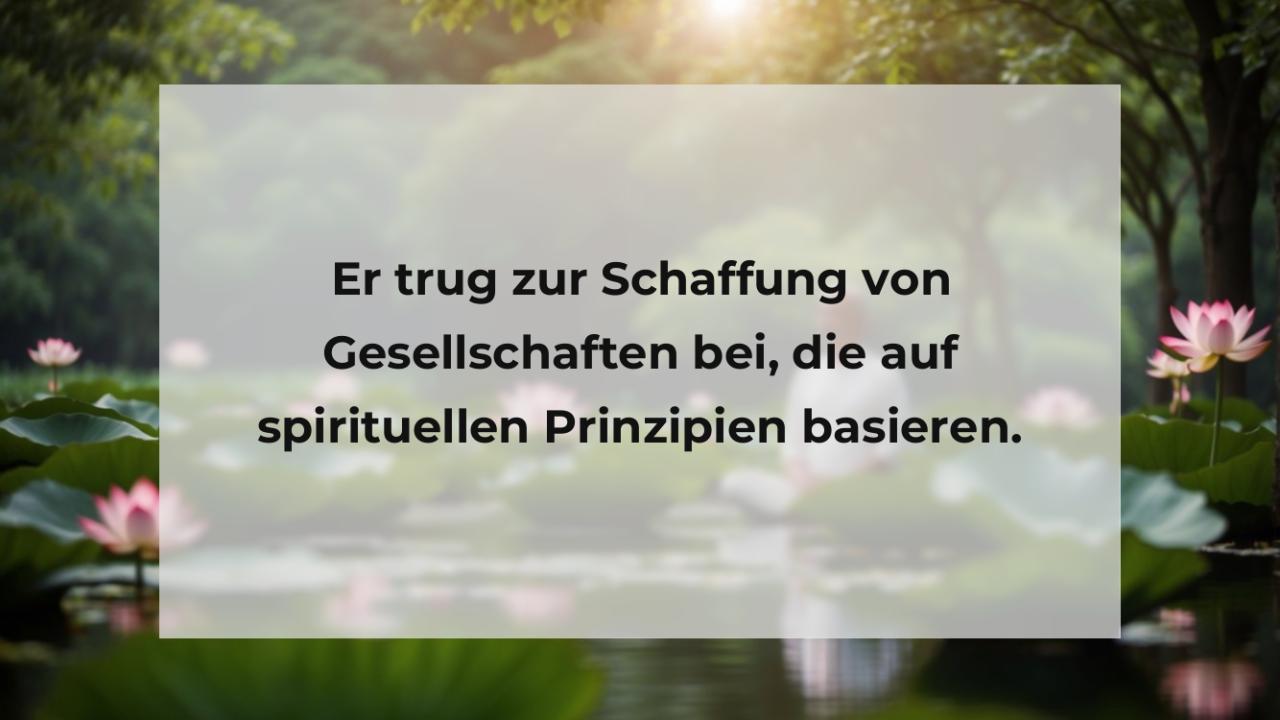 Er trug zur Schaffung von Gesellschaften bei, die auf spirituellen Prinzipien basieren.