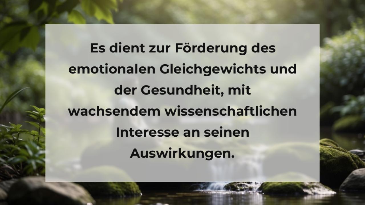 Es dient zur Förderung des emotionalen Gleichgewichts und der Gesundheit, mit wachsendem wissenschaftlichen Interesse an seinen Auswirkungen.