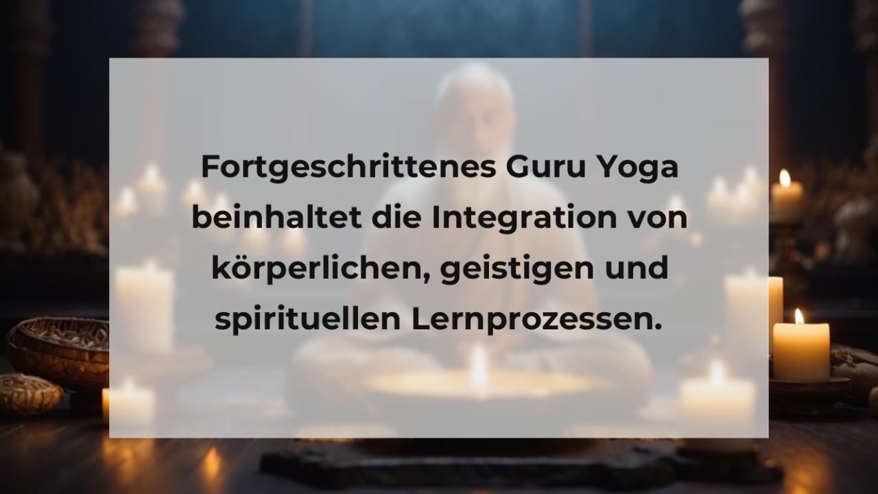 Fortgeschrittenes Guru Yoga beinhaltet die Integration von körperlichen, geistigen und spirituellen Lernprozessen.