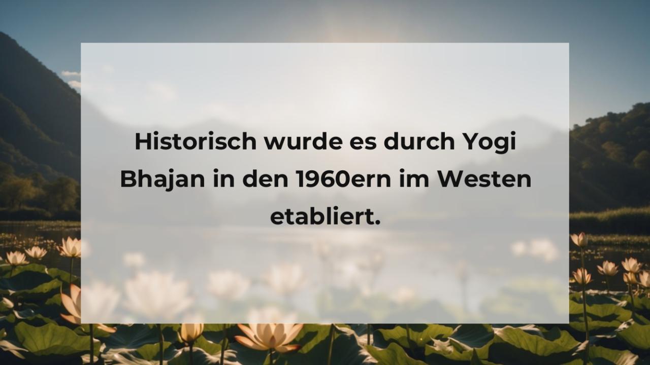 Historisch wurde es durch Yogi Bhajan in den 1960ern im Westen etabliert.