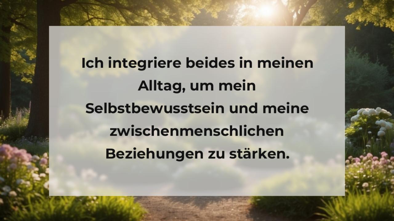 Ich integriere beides in meinen Alltag, um mein Selbstbewusstsein und meine zwischenmenschlichen Beziehungen zu stärken.