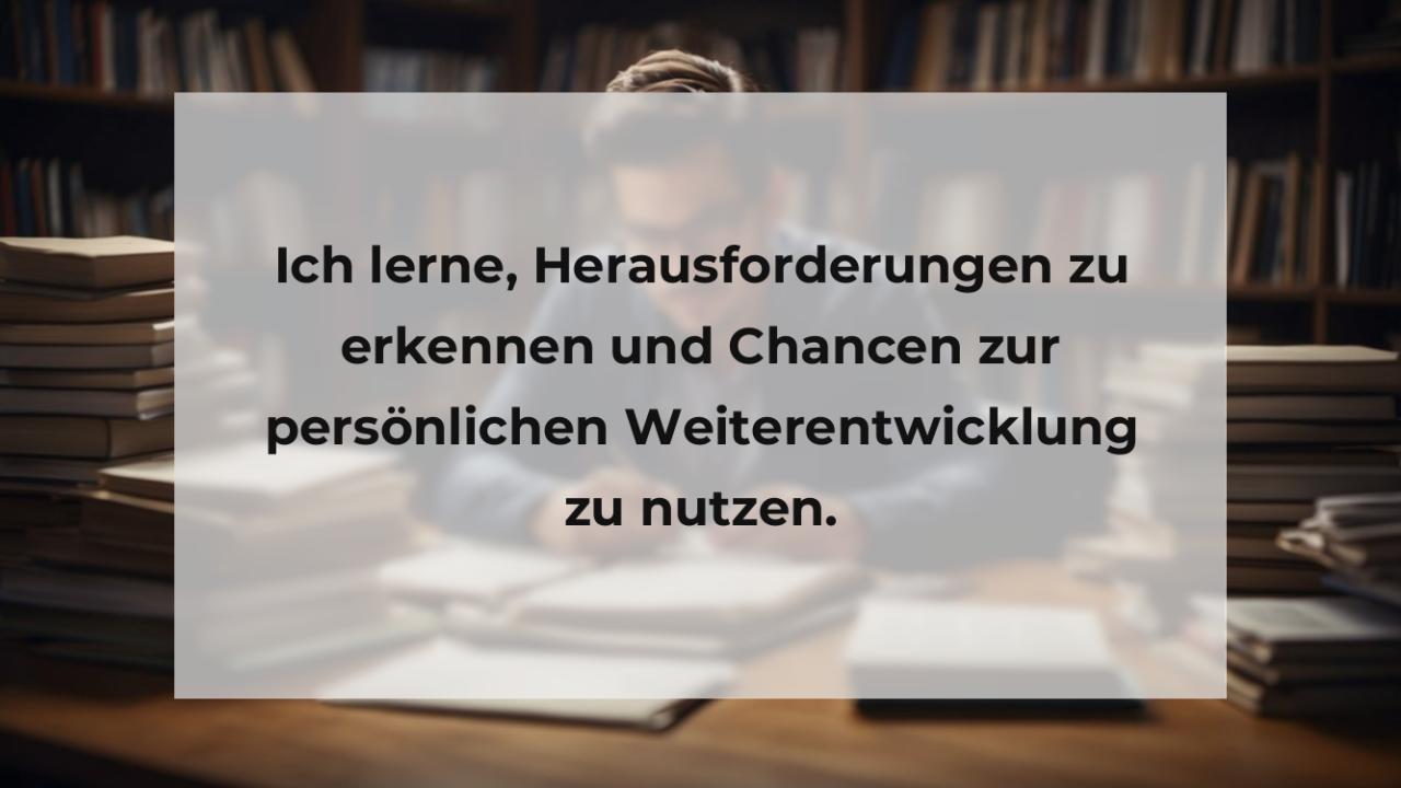 Ich lerne, Herausforderungen zu erkennen und Chancen zur persönlichen Weiterentwicklung zu nutzen.