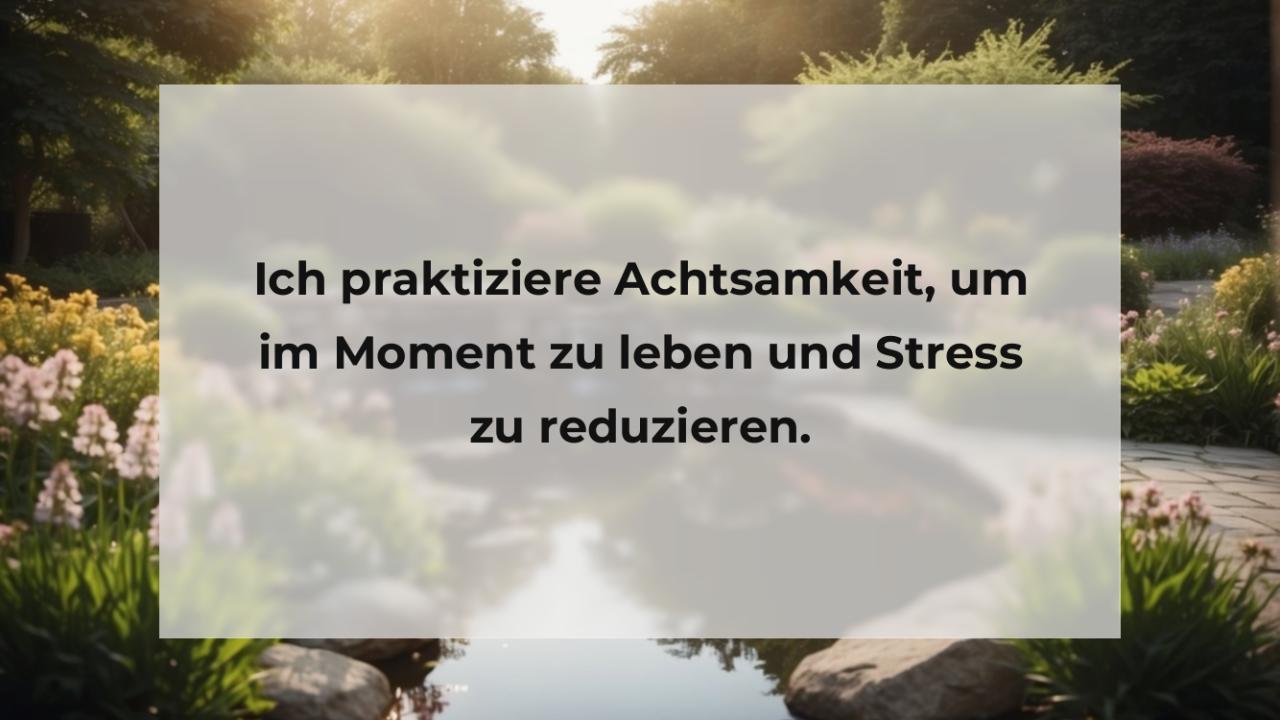 Ich praktiziere Achtsamkeit, um im Moment zu leben und Stress zu reduzieren.