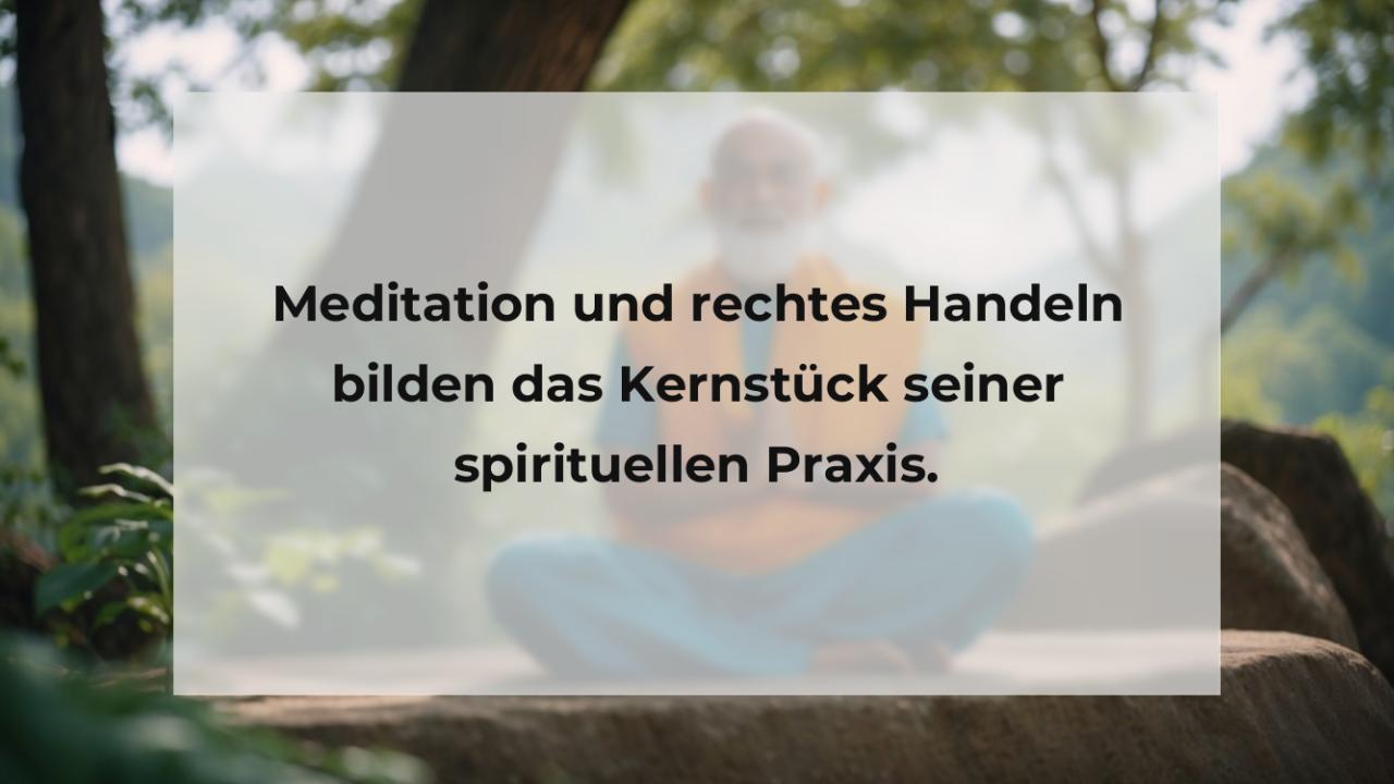 Meditation und rechtes Handeln bilden das Kernstück seiner spirituellen Praxis.