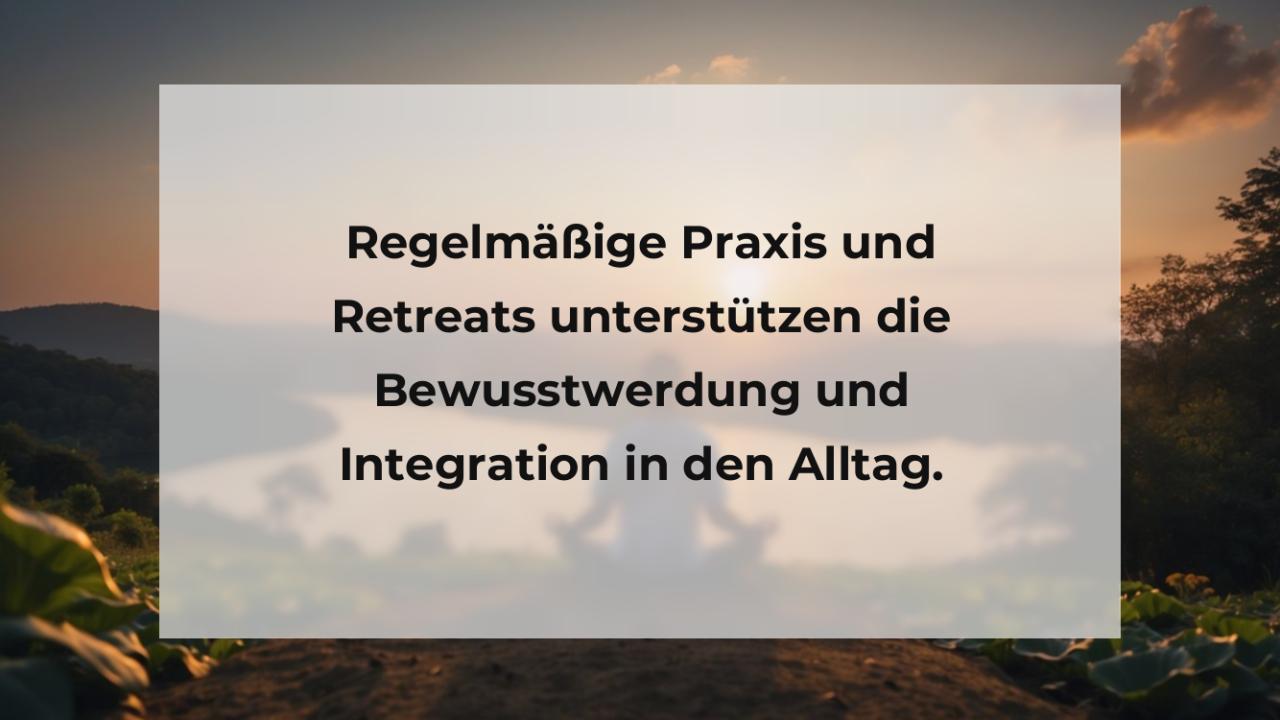 Regelmäßige Praxis und Retreats unterstützen die Bewusstwerdung und Integration in den Alltag.