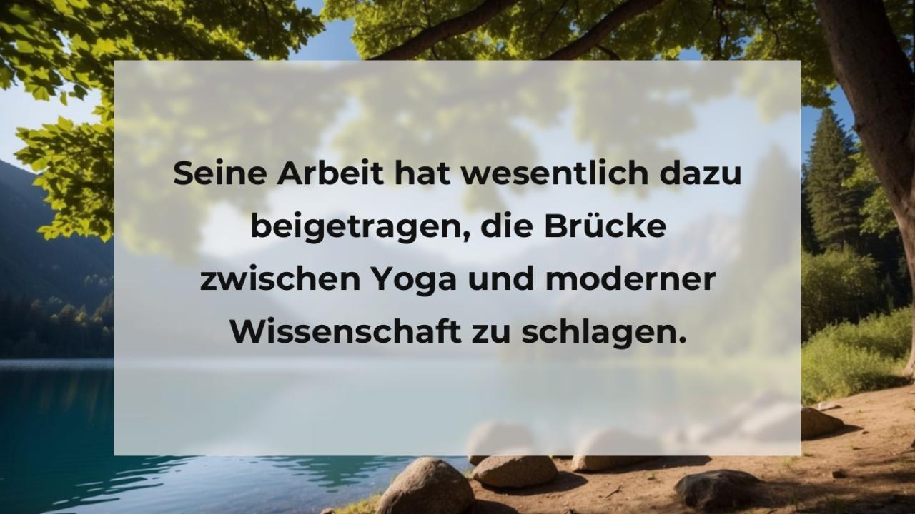 Seine Arbeit hat wesentlich dazu beigetragen, die Brücke zwischen Yoga und moderner Wissenschaft zu schlagen.