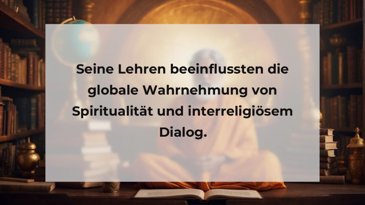 Seine Lehren beeinflussten die globale Wahrnehmung von Spiritualität und interreligiösem Dialog.