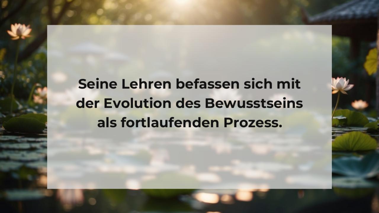 Seine Lehren befassen sich mit der Evolution des Bewusstseins als fortlaufenden Prozess.