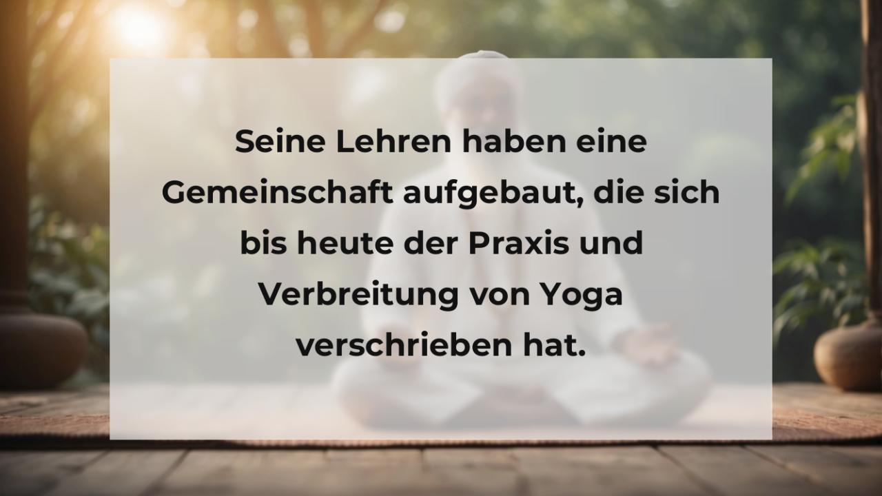 Seine Lehren haben eine Gemeinschaft aufgebaut, die sich bis heute der Praxis und Verbreitung von Yoga verschrieben hat.