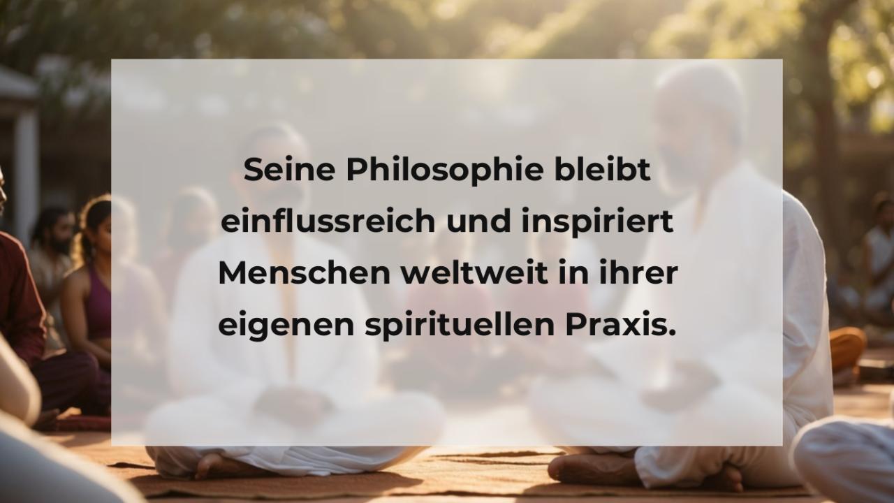 Seine Philosophie bleibt einflussreich und inspiriert Menschen weltweit in ihrer eigenen spirituellen Praxis.