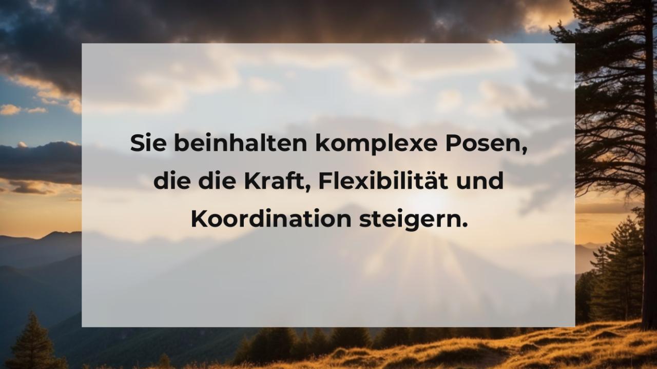 Sie beinhalten komplexe Posen, die die Kraft, Flexibilität und Koordination steigern.