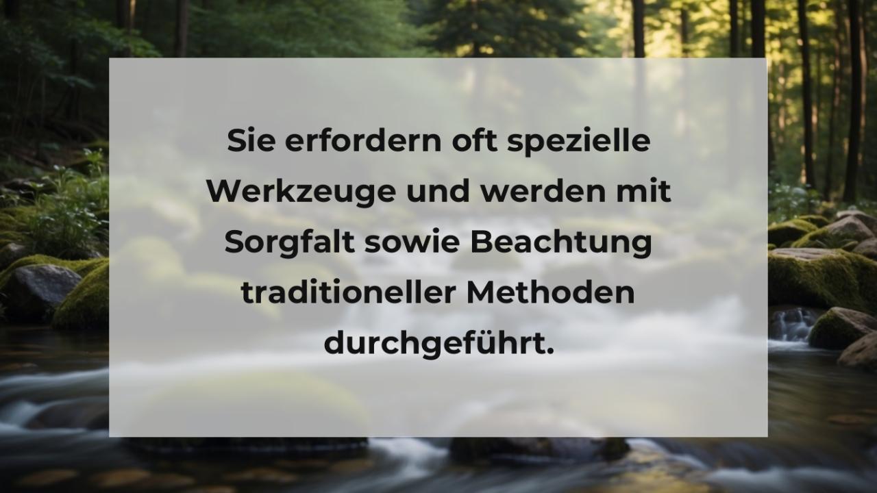 Sie erfordern oft spezielle Werkzeuge und werden mit Sorgfalt sowie Beachtung traditioneller Methoden durchgeführt.