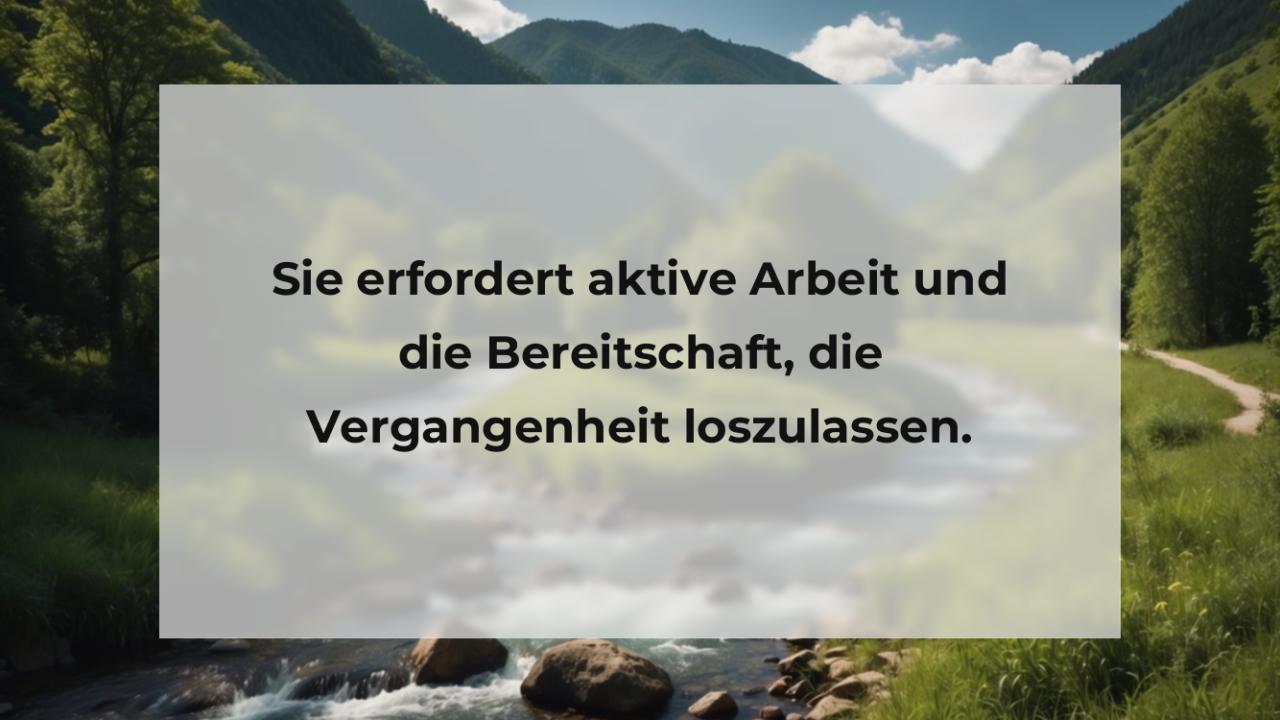 Sie erfordert aktive Arbeit und die Bereitschaft, die Vergangenheit loszulassen.