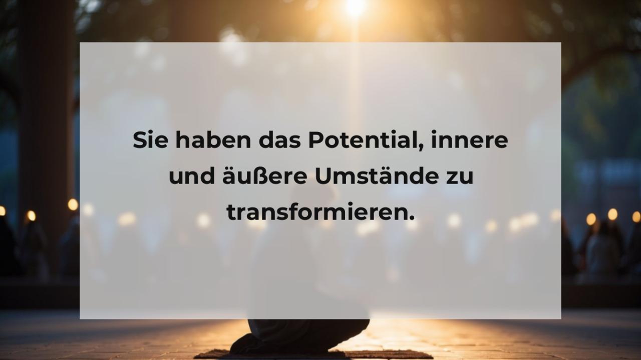 Sie haben das Potential, innere und äußere Umstände zu transformieren.