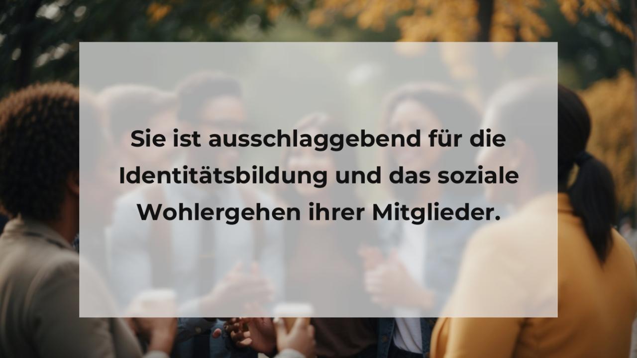 Sie ist ausschlaggebend für die Identitätsbildung und das soziale Wohlergehen ihrer Mitglieder.