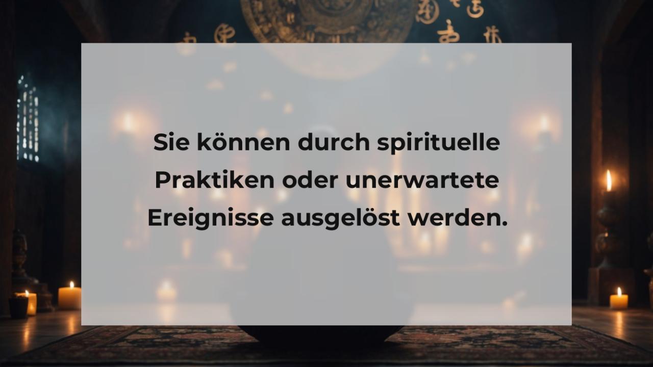 Sie können durch spirituelle Praktiken oder unerwartete Ereignisse ausgelöst werden.