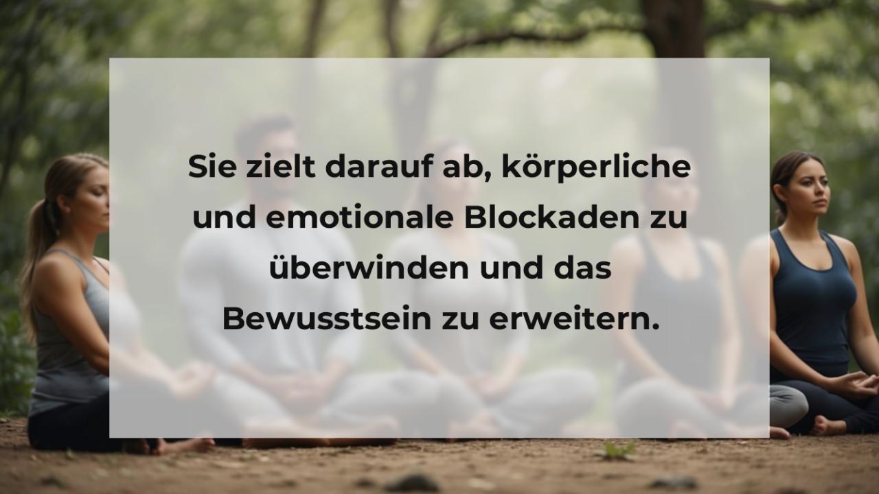 Sie zielt darauf ab, körperliche und emotionale Blockaden zu überwinden und das Bewusstsein zu erweitern.